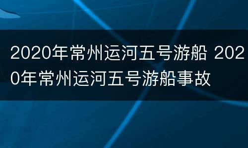 2020年常州运河五号游船 2020年常州运河五号游船事故