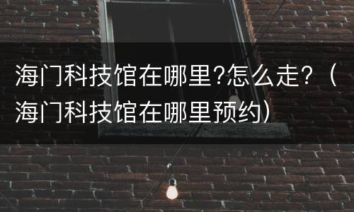 海门科技馆在哪里?怎么走?（海门科技馆在哪里预约）