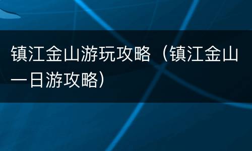镇江金山游玩攻略（镇江金山一日游攻略）
