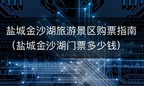 盐城金沙湖旅游景区购票指南（盐城金沙湖门票多少钱）