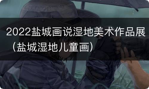 2022盐城画说湿地美术作品展（盐城湿地儿童画）