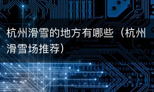 杭州滑雪的地方有哪些（杭州滑雪场推荐）