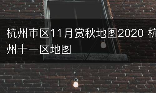 杭州市区11月赏秋地图2020 杭州十一区地图