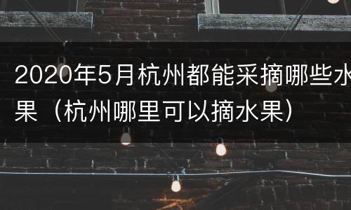2020年5月杭州都能采摘哪些水果（杭州哪里可以摘水果）