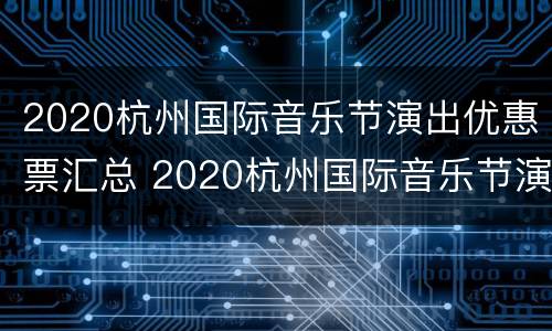 2020杭州国际音乐节演出优惠票汇总 2020杭州国际音乐节演出优惠票汇总图