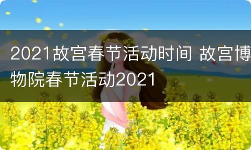 2021故宫春节活动时间 故宫博物院春节活动2021