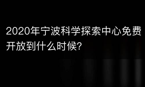 2020年宁波科学探索中心免费开放到什么时候？