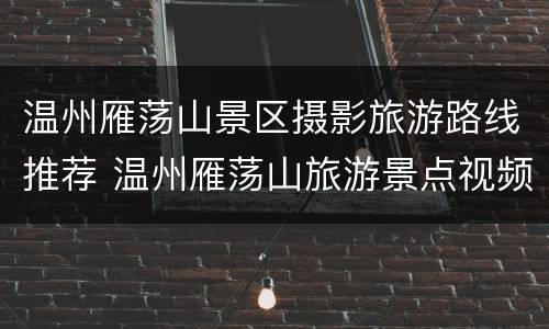 温州雁荡山景区摄影旅游路线推荐 温州雁荡山旅游景点视频