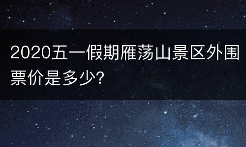 2020五一假期雁荡山景区外围票价是多少？