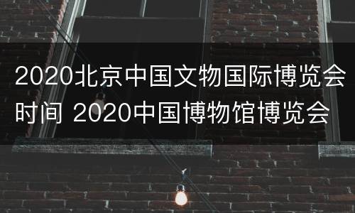 2020北京中国文物国际博览会时间 2020中国博物馆博览会
