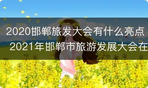 2020邯郸旅发大会有什么亮点 2021年邯郸市旅游发展大会在什么地方举办