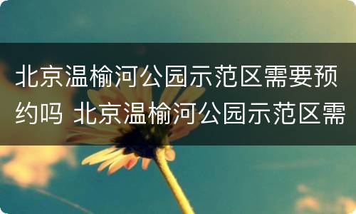 北京温榆河公园示范区需要预约吗 北京温榆河公园示范区需要预约吗现在