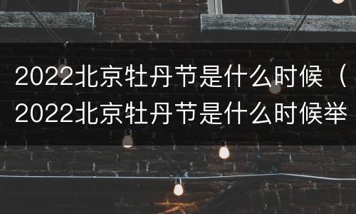 2022北京牡丹节是什么时候（2022北京牡丹节是什么时候举行的）
