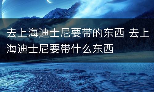 去上海迪士尼要带的东西 去上海迪士尼要带什么东西