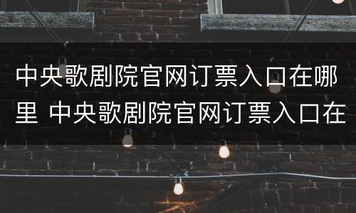 中央歌剧院官网订票入口在哪里 中央歌剧院官网订票入口在哪里查