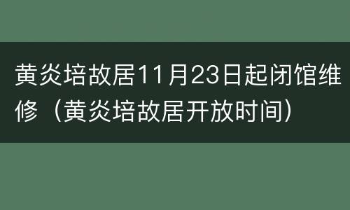 黄炎培故居11月23日起闭馆维修（黄炎培故居开放时间）