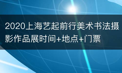 2020上海艺起前行美术书法摄影作品展时间+地点+门票