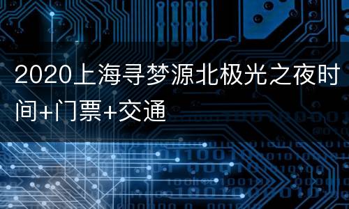 2020上海寻梦源北极光之夜时间+门票+交通