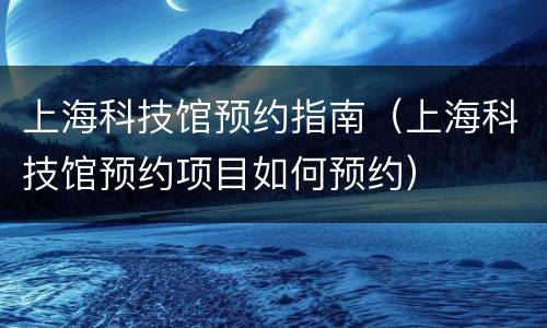 上海科技馆预约指南（上海科技馆预约项目如何预约）