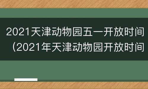2021天津动物园五一开放时间（2021年天津动物园开放时间）