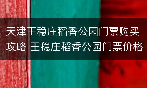 天津王稳庄稻香公园门票购买攻略 王稳庄稻香公园门票价格