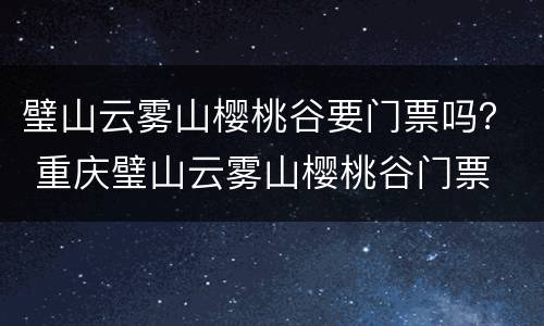 璧山云雾山樱桃谷要门票吗？ 重庆璧山云雾山樱桃谷门票