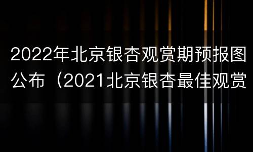 2022年北京银杏观赏期预报图公布（2021北京银杏最佳观赏时间）