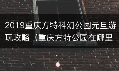 2019重庆方特科幻公园元旦游玩攻略（重庆方特公园在哪里）