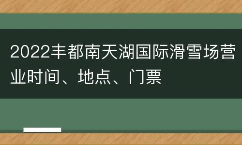 2022丰都南天湖国际滑雪场营业时间、地点、门票