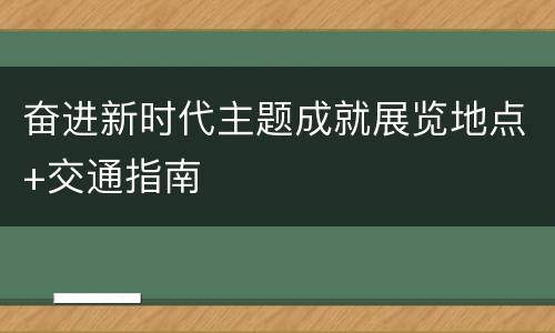 奋进新时代主题成就展览地点+交通指南
