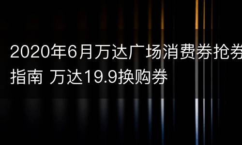 2020年6月万达广场消费券抢券指南 万达19.9换购券