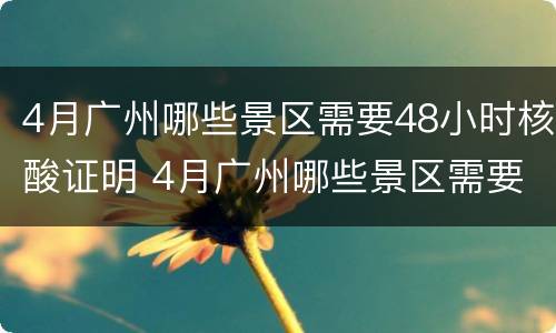 4月广州哪些景区需要48小时核酸证明 4月广州哪些景区需要48小时核酸证明呢