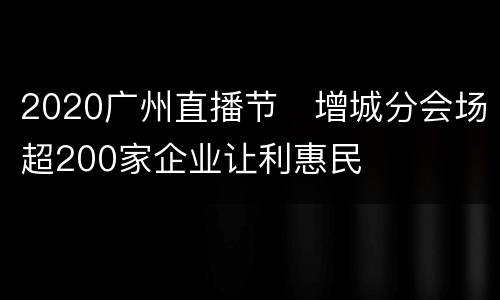 2020广州直播节​增城分会场超200家企业让利惠民