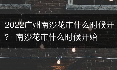 2022广州南沙花市什么时候开？ 南沙花市什么时候开始