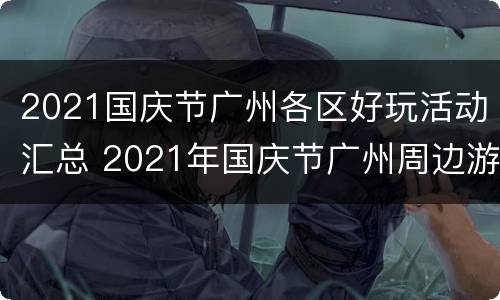 2021国庆节广州各区好玩活动汇总 2021年国庆节广州周边游攻略