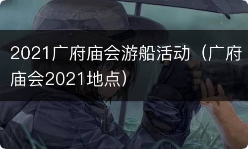 2021广府庙会游船活动（广府庙会2021地点）