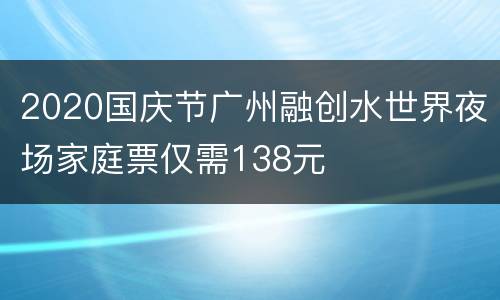 2020国庆节广州融创水世界夜场家庭票仅需138元