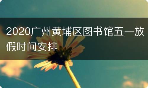 2020广州黄埔区图书馆五一放假时间安排