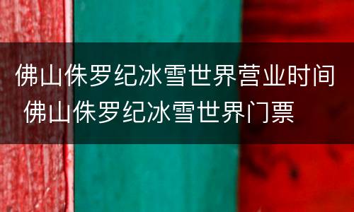 佛山侏罗纪冰雪世界营业时间 佛山侏罗纪冰雪世界门票