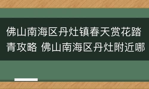 佛山南海区丹灶镇春天赏花踏青攻略 佛山南海区丹灶附近哪里好玩