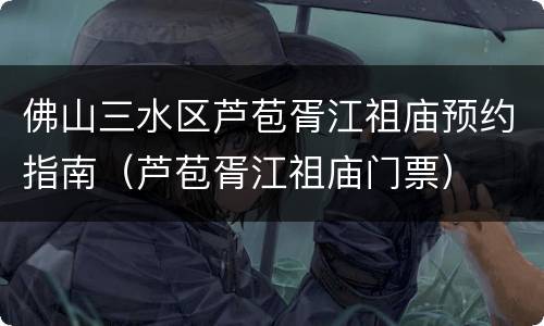 佛山三水区芦苞胥江祖庙预约指南（芦苞胥江祖庙门票）