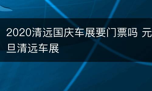2020清远国庆车展要门票吗 元旦清远车展