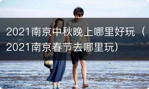 2021南京中秋晚上哪里好玩（2021南京春节去哪里玩）