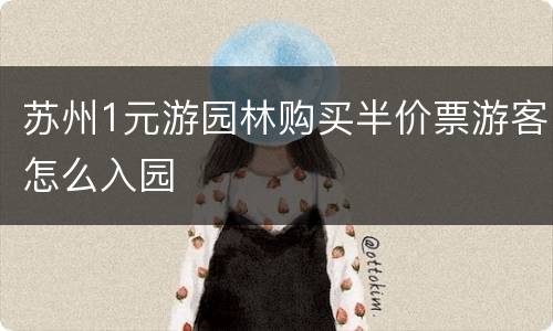 苏州1元游园林购买半价票游客怎么入园