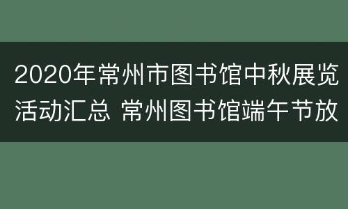 2020年常州市图书馆中秋展览活动汇总 常州图书馆端午节放假吗