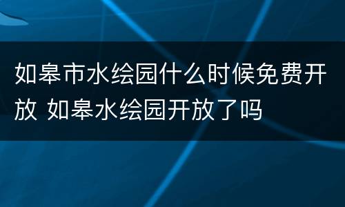 如皋市水绘园什么时候免费开放 如皋水绘园开放了吗