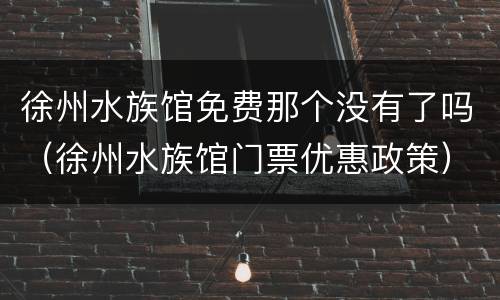 徐州水族馆免费那个没有了吗（徐州水族馆门票优惠政策）