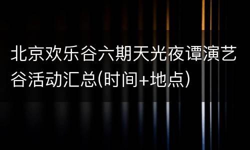 北京欢乐谷六期天光夜谭演艺谷活动汇总(时间+地点)