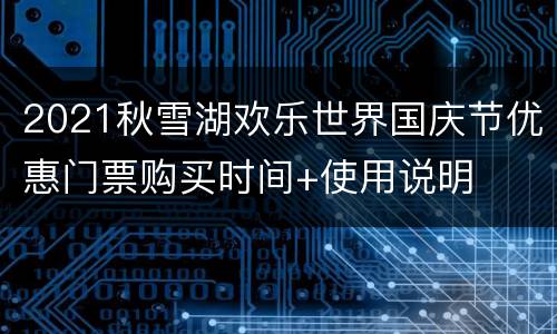 2021秋雪湖欢乐世界国庆节优惠门票购买时间+使用说明