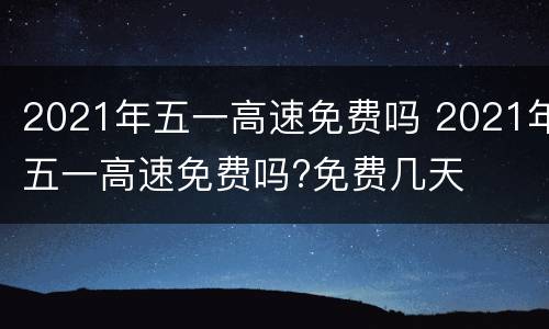 2021年五一高速免费吗 2021年五一高速免费吗?免费几天